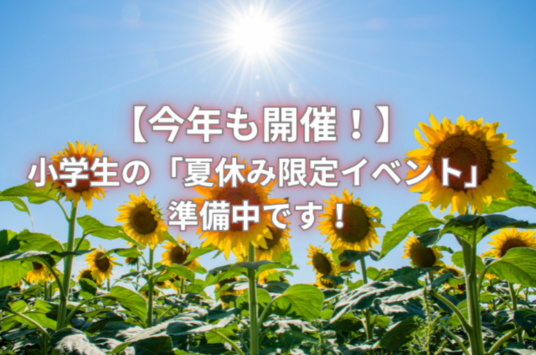 【今年も開催！】 小学生の「夏休み限定イベント」 準備中です！